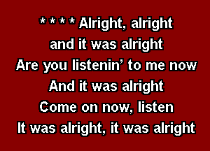 1k '  Alright, alright
and it was alright
Are you listeniw to me now

And it was alright
Come on now, listen
It was alright, it was alright