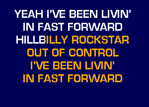 YEAH I'VE BEEN LIVIN'
IN FAST FORWARD
HILLBILLY ROCKSTAR
OUT OF CONTROL
I'VE BEEN LIVIN'

IN FAST FORWARD