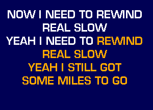 NOWI NEED TO REINlND
REAL SLOW
YEAH I NEED TO REINlND
REAL SLOW
YEAH I STILL GOT
SOME MILES TO GO