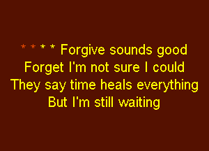  Forgive sounds good
Forget I'm not sure I could

They say time heals everything
But I'm still waiting