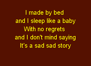 I made by bed
and I sleep like a baby
With no regrets

and I don't mind saying
It's a sad sad story
