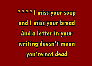 1 I miss your soup
and I miss your bread
And a letter in your

writing doesnrf mean

you're not dead