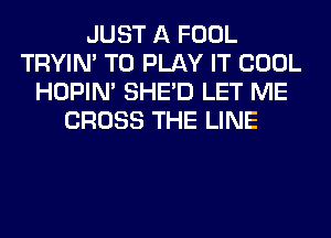 JUST A FOOL
TRYIN' TO PLAY IT COOL
HOPIN' SHED LET ME
CROSS THE LINE