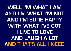 WELL I'M INHAT I AM
AND I'M INHAT I'M NOT
AND I'M SURE HAPPY
INITH INHAT I'VE GOT
I LIVE TO LOVE
AND LAUGH A LOT
AND THAT'S ALL I NEED