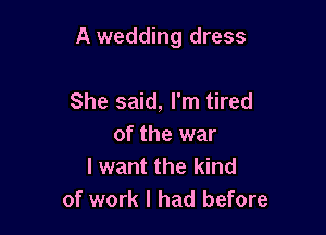 A wedding dress

She said, I'm tired
of the war
I want the kind
of work I had before