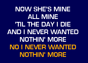 NOW SHE'S MINE
ALL MINE
'TIL THE DAY I DIE
AND I NEVER WANTED
NOTHIN' MORE
NO I NEVER WANTED
NOTHIN' MORE