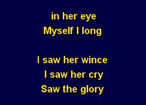 in her eye
Myself I long

I saw her wince
I saw her cry
Saw the glory