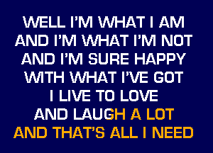 WELL I'M INHAT I AM
AND I'M INHAT I'M NOT
AND I'M SURE HAPPY
INITH INHAT I'VE GOT
I LIVE TO LOVE
AND LAUGH A LOT
AND THAT'S ALL I NEED