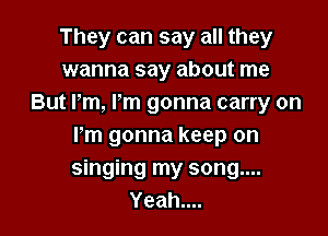 They can say all they
wanna say about me
But Pm, I'm gonna carry on

Pm gonna keep on
singing my song....
Yeahnn