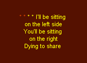  I'll be sitting
on the left side

You'll be sitting
on the right
Dying to share