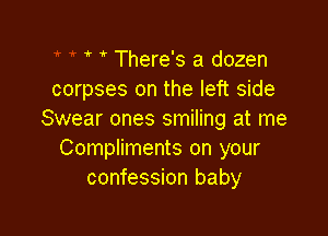 i There's a dozen
corpses on the left side

Swear ones smiling at me
Compliments on your
confession baby