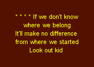 iQtir

If we don't know
where we belong

It'll make no difference
from where we started
Look out kid