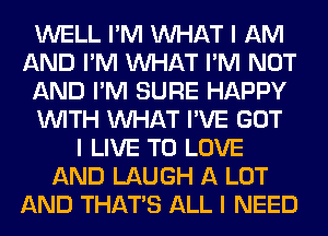 WELL I'M INHAT I AM
AND I'M INHAT I'M NOT
AND I'M SURE HAPPY
INITH INHAT I'VE GOT
I LIVE TO LOVE
AND LAUGH A LOT
AND THAT'S ALL I NEED