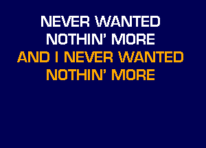 NEVER WANTED
NOTHIN' MORE
AND I NEVER WANTED
NOTHIN' MORE