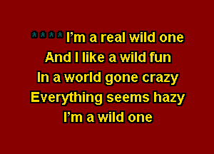 Pm a real wild one
And I like a wild fun

In a world gone crazy
Everything seems hazy
Pm a wild one