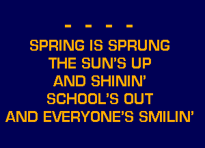 SPRING IS SPRUNG
THE SUN'S UP
AND SHINIM
SCHOOL'S OUT
AND EVERYONE'S SMILIM