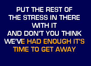 PUT THE REST OF
THE STRESS IN THERE
WITH IT
AND DON'T YOU THINK
WE'VE HAD ENOUGH ITS
TIME TO GET AWAY