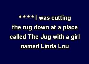 1k 1 I was cutting

the rug down at a place

called The Jug with a girl
named Linda Lou