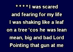 iv iv iv iv I was scared
and fearing for my life
I was shaking like a leaf
on a tree scos he was lean
mean, big and bad Lord
Pointing that gun at me