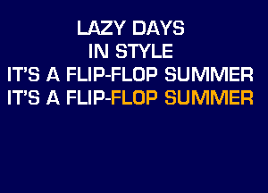 LAZY DAYS
IN STYLE
ITS A FLIP-FLOP SUMMER
ITS A FLIP-FLOP SUMMER