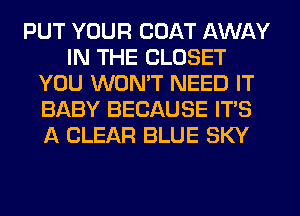 PUT YOUR COAT AWAY
IN THE CLOSET
YOU WON'T NEED IT
BABY BECAUSE ITS
A CLEAR BLUE SKY
