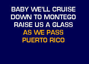 BABY WE'LL CRUISE
DOWN TO MONTEGO
RAISE US A GLASS
AS WE PASS
PUERTO RICO