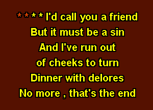 1' I'd call you a friend
But it must be a sin
And I've run out

of cheeks to turn
Dinner with delores
No more , that's the end