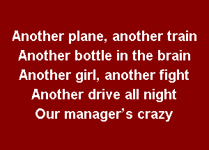 Another plane, another train
Another bottle in the brain
Another girl, another fight

Another drive all night
Our managefs crazy