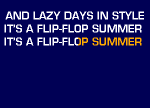 AND LAZY DAYS IN STYLE
ITS A FLIP-FLOP SUMMER
ITS A FLIP-FLOP SUMMER