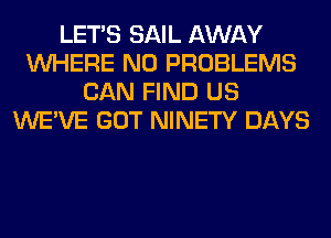 LET'S SAIL AWAY
WHERE N0 PROBLEMS
CAN FIND US
WE'VE GOT NINETY DAYS