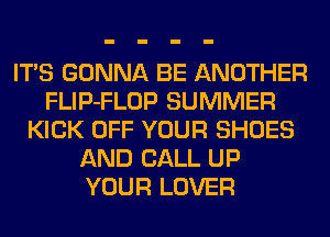ITS GONNA BE ANOTHER
FLIP-FLOP SUMMER
KICK OFF YOUR SHOES
AND CALL UP
YOUR LOVER