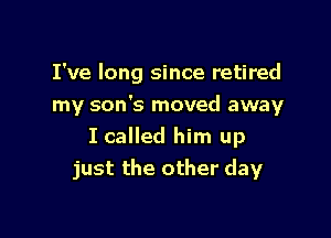 I've long since retired
my son's moved away

I called him up
just the other day