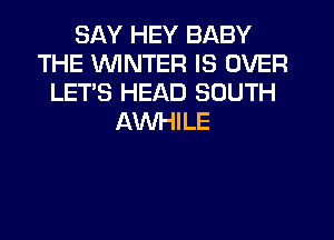 SAY HEY BABY
THE WINTER IS OVER
LET'S HEAD SOUTH
AVVHILE