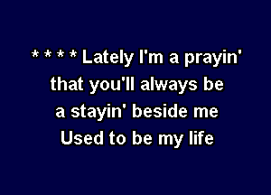 1 1k ik Lately I'm a prayin'
that you'll always be

a stayin' beside me
Used to be my life