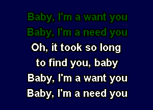 Oh, it took so long

to find you, baby
Baby, I'm a want you
Baby, I'm a need you