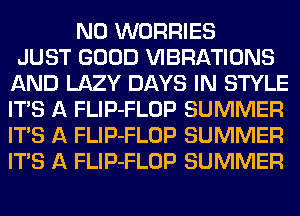 N0 WORRIES
JUST GOOD VIBRATIONS
AND LAZY DAYS IN STYLE
ITS A FLIP-FLOP SUMMER
ITS A FLIP-FLOP SUMMER
ITS A FLIP-FLOP SUMMER