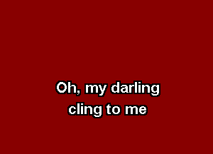Oh, my darling
cling to me