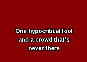 One hypocritical fool
and a crowd thaVs
never there