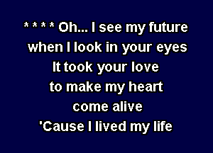 I I I a Oh... I see my future

when I look in your eyes
It took your love

to make my heart
come alive
'Cause I lived my life