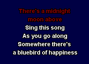 Sing this song

As you go along
Somewhere there's
a bluebird of happiness