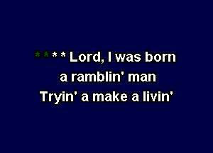 Lord, I was born

a ramblin' man
Tryin' a make a livin'