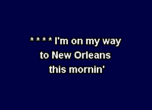 MMl'monmyway

to New Orleans
this mornin'