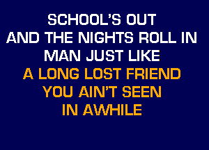 SCHOOL'S OUT
AND THE NIGHTS ROLL IN
MAN JUST LIKE
A LONG LOST FRIEND
YOU AIN'T SEEN
IN AW-IILE