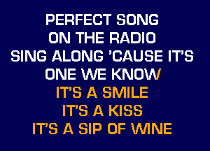 PERFECT SONG
ON THE RADIO
SING ALONG 'CAUSE ITAS
ONE WE KNOW
ITS A SMILE
ITS A KISS
ITS A SIP 0F WINE