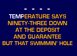 TEMPERATURE SAYS
NlNETY-THREE DOWN
AT THE DEPOSIT

AND GUARANTEE
BUT THAT SVUIMMIN' HOLE