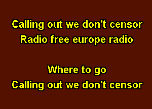 Calling out we don't censor
Radio free europe radio

Where to go
Calling out we don't censor