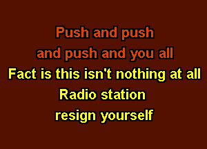 Fact is this isn't nothing at all
Radio station
resign yourself