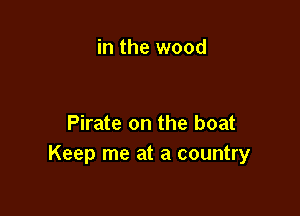 in the wood

Pirate on the boat
Keep me at a country