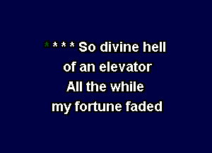 So divine hell
of an elevator

All the while
my fortune faded
