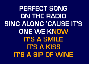 PERFECT SONG
ON THE RADIO
SING ALONG 'CAUSE ITAS
ONE WE KNOW
ITS A SMILE
ITS A KISS
ITS A SIP 0F WINE